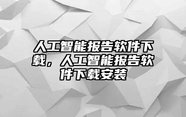 人工智能報告軟件下載，人工智能報告軟件下載安裝