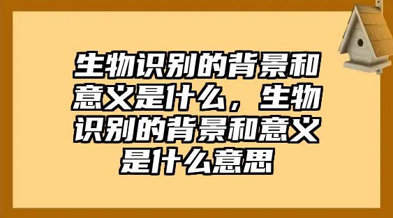 生物識別的背景和意義是什么，生物識別的背景和意義是什么意思