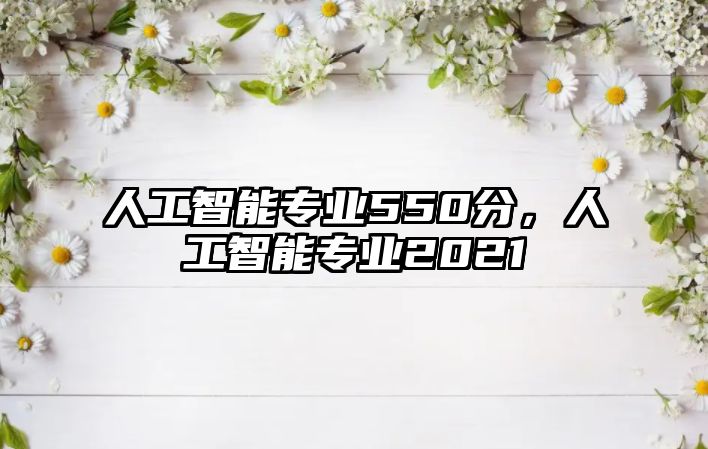 人工智能專業550分，人工智能專業2021