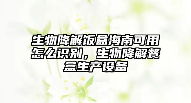 生物降解飯盒海南可用怎么識別，生物降解餐盒生產設備