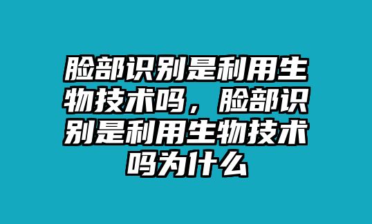 臉部識別是利用生物技術嗎，臉部識別是利用生物技術嗎為什么