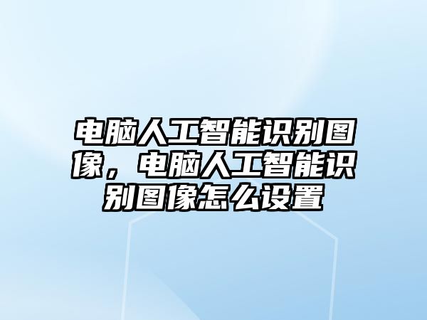 電腦人工智能識別圖像，電腦人工智能識別圖像怎么設置