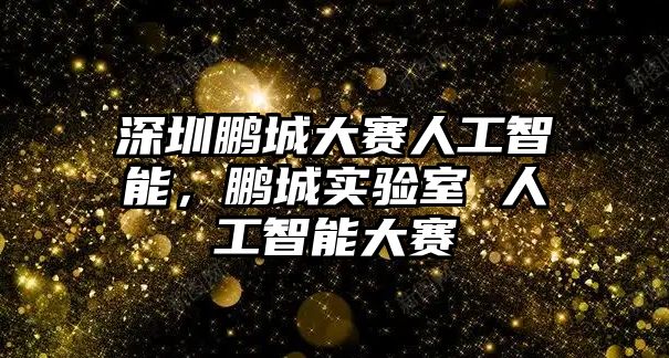 深圳鵬城大賽人工智能，鵬城實(shí)驗(yàn)室 人工智能大賽