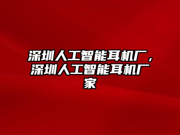 深圳人工智能耳機廠，深圳人工智能耳機廠家