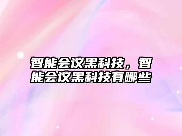 智能會議黑科技，智能會議黑科技有哪些