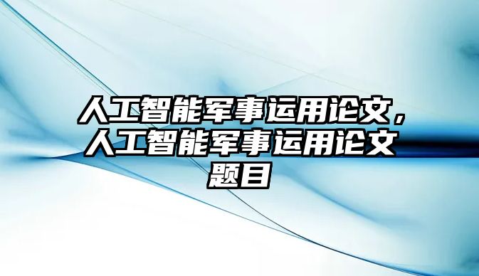 人工智能軍事運(yùn)用論文，人工智能軍事運(yùn)用論文題目