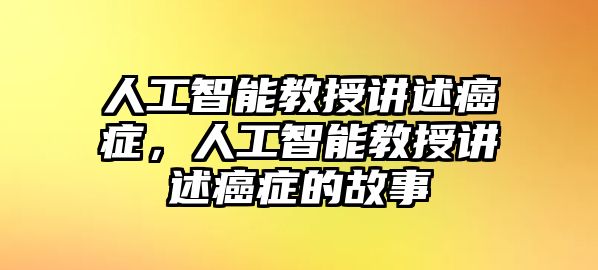 人工智能教授講述癌癥，人工智能教授講述癌癥的故事