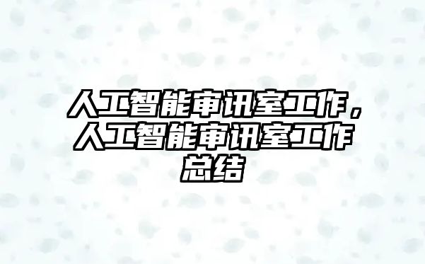 人工智能審訊室工作，人工智能審訊室工作總結