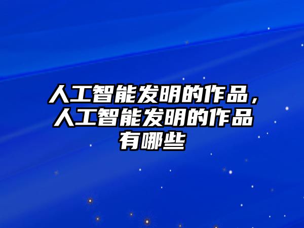 人工智能發(fā)明的作品，人工智能發(fā)明的作品有哪些