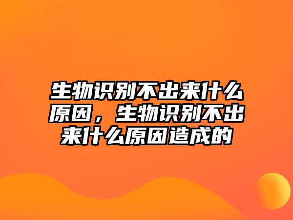 生物識別不出來什么原因，生物識別不出來什么原因造成的