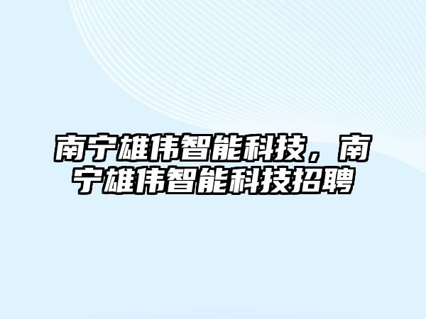 南寧雄偉智能科技，南寧雄偉智能科技招聘