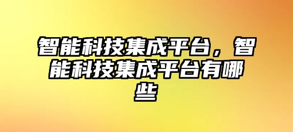 智能科技集成平臺，智能科技集成平臺有哪些