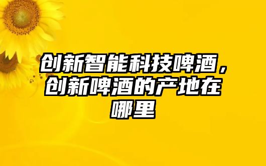 創新智能科技啤酒，創新啤酒的產地在哪里