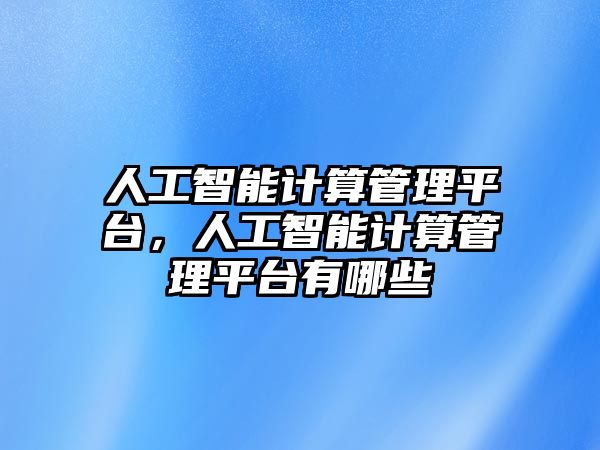 人工智能計算管理平臺，人工智能計算管理平臺有哪些