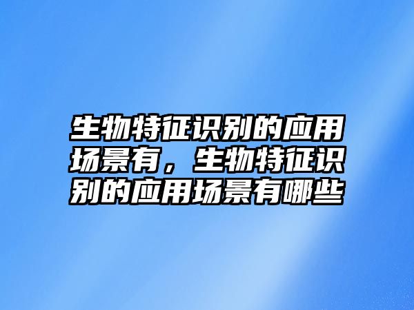 生物特征識別的應用場景有，生物特征識別的應用場景有哪些