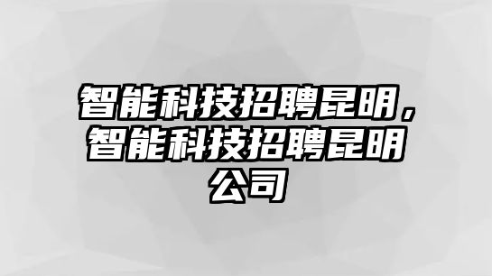 智能科技招聘昆明，智能科技招聘昆明公司