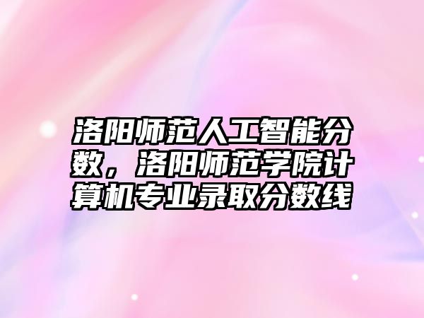 洛陽師范人工智能分數，洛陽師范學院計算機專業錄取分數線