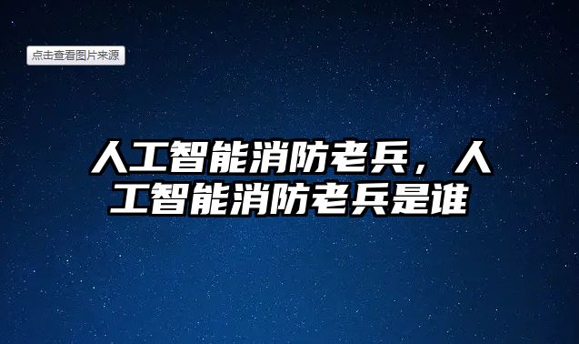 人工智能消防老兵，人工智能消防老兵是誰