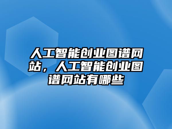 人工智能創(chuàng)業(yè)圖譜網(wǎng)站，人工智能創(chuàng)業(yè)圖譜網(wǎng)站有哪些