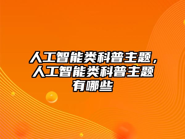 人工智能類科普主題，人工智能類科普主題有哪些