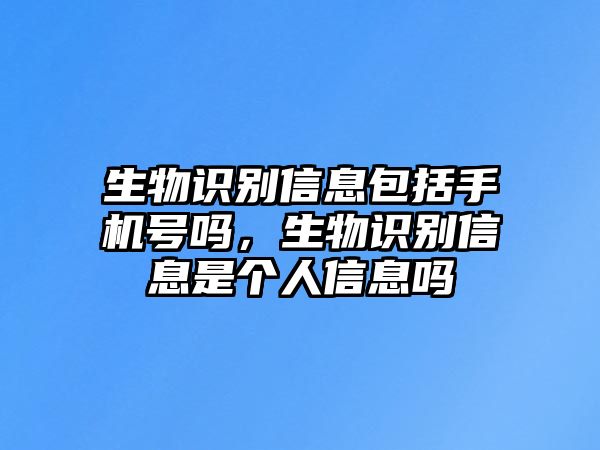 生物識別信息包括手機號嗎，生物識別信息是個人信息嗎