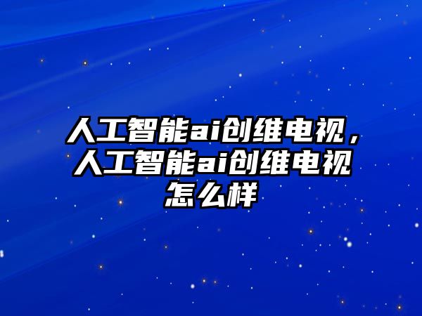 人工智能ai創維電視，人工智能ai創維電視怎么樣