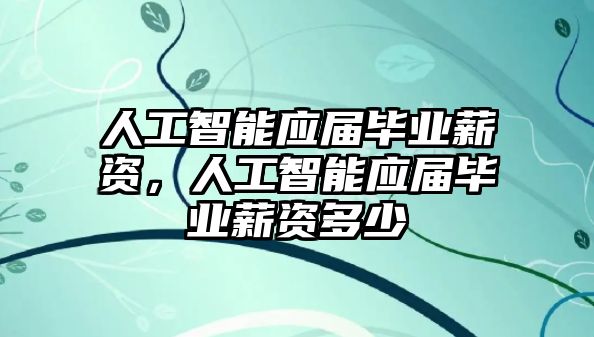 人工智能應屆畢業薪資，人工智能應屆畢業薪資多少