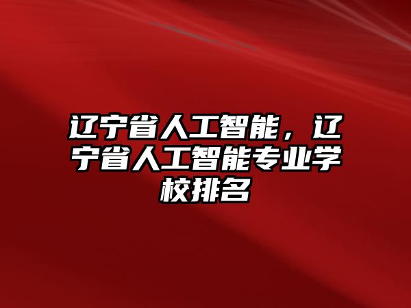 遼寧省人工智能，遼寧省人工智能專業(yè)學(xué)校排名