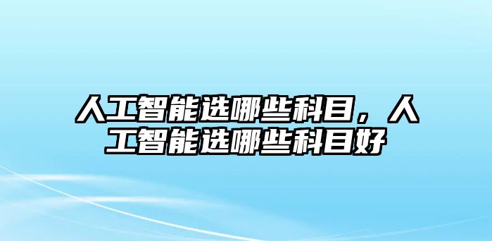 人工智能選哪些科目，人工智能選哪些科目好