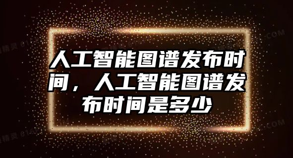 人工智能圖譜發布時間，人工智能圖譜發布時間是多少