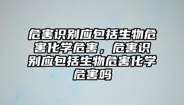 危害識別應包括生物危害化學危害，危害識別應包括生物危害化學危害嗎