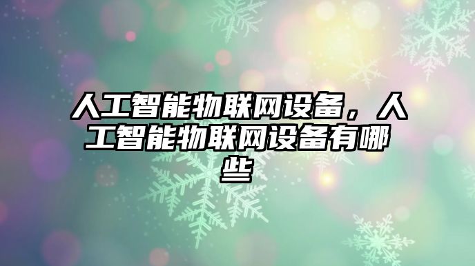 人工智能物聯網設備，人工智能物聯網設備有哪些