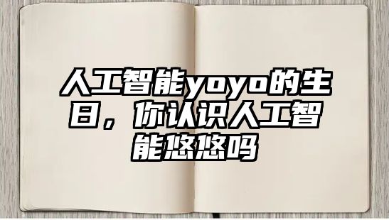 人工智能yoyo的生日，你認(rèn)識(shí)人工智能悠悠嗎