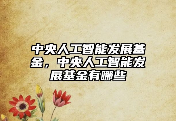 中央人工智能發展基金，中央人工智能發展基金有哪些