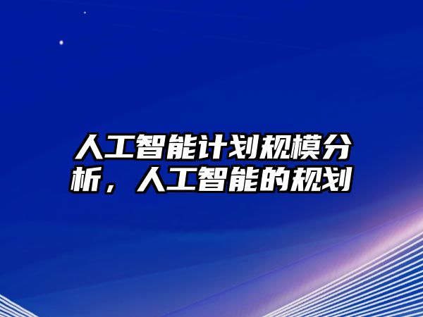 人工智能計劃規(guī)模分析，人工智能的規(guī)劃