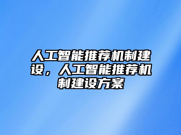 人工智能推薦機(jī)制建設(shè)，人工智能推薦機(jī)制建設(shè)方案