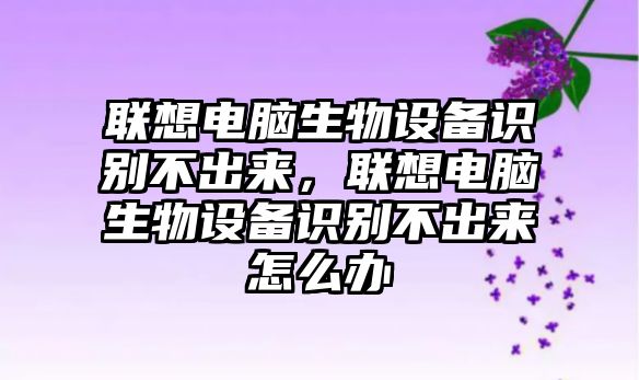 聯想電腦生物設備識別不出來，聯想電腦生物設備識別不出來怎么辦