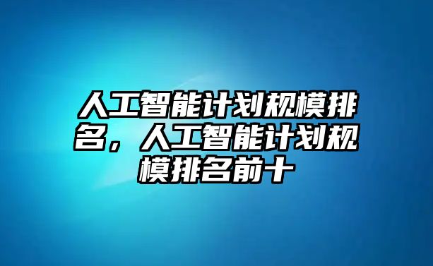 人工智能計劃規(guī)模排名，人工智能計劃規(guī)模排名前十