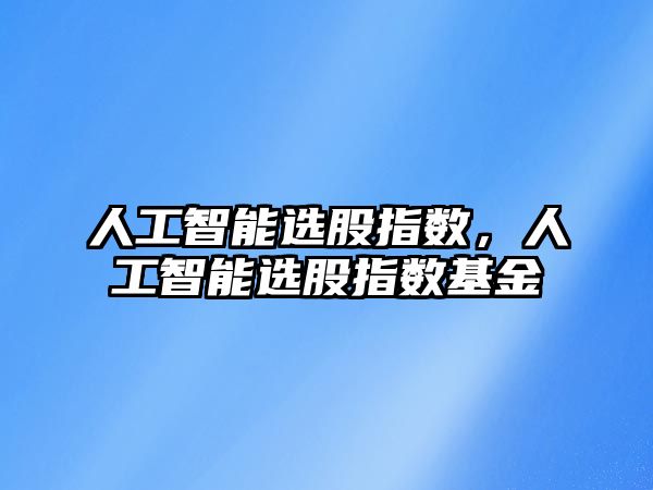 人工智能選股指數，人工智能選股指數基金