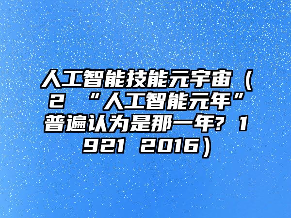 人工智能技能元宇宙（2 “人工智能元年”普遍認(rèn)為是那一年? 1921 2016）