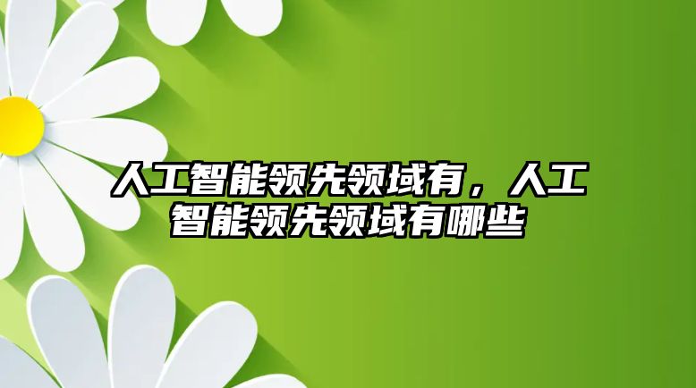 人工智能領(lǐng)先領(lǐng)域有，人工智能領(lǐng)先領(lǐng)域有哪些