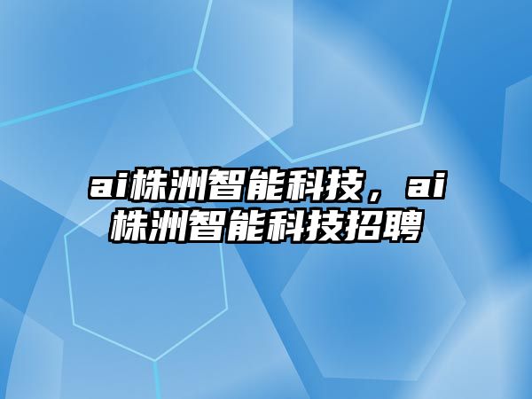 ai株洲智能科技，ai株洲智能科技招聘