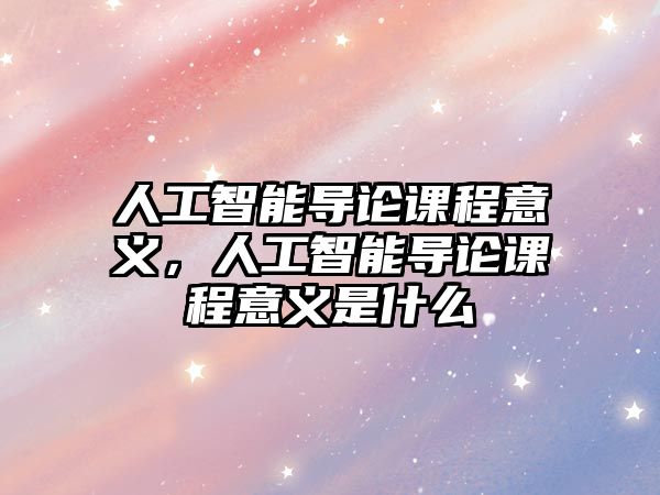 人工智能導論課程意義，人工智能導論課程意義是什么