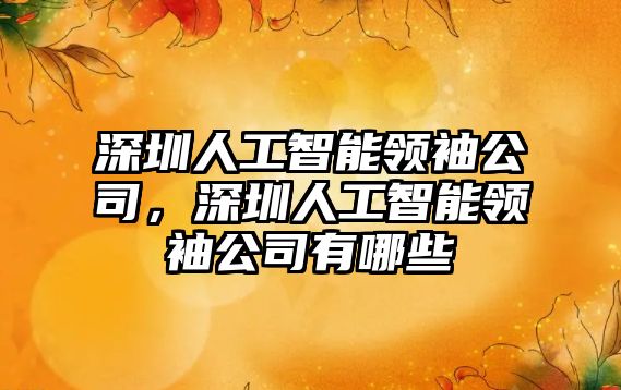 深圳人工智能領袖公司，深圳人工智能領袖公司有哪些