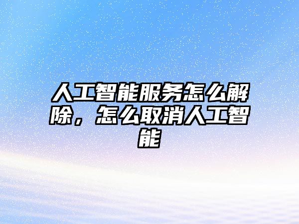 人工智能服務(wù)怎么解除，怎么取消人工智能