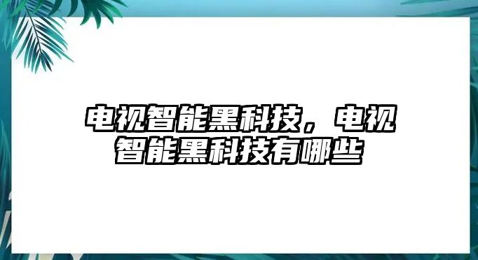 電視智能黑科技，電視智能黑科技有哪些