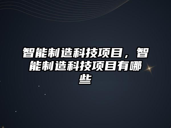 智能制造科技項目，智能制造科技項目有哪些