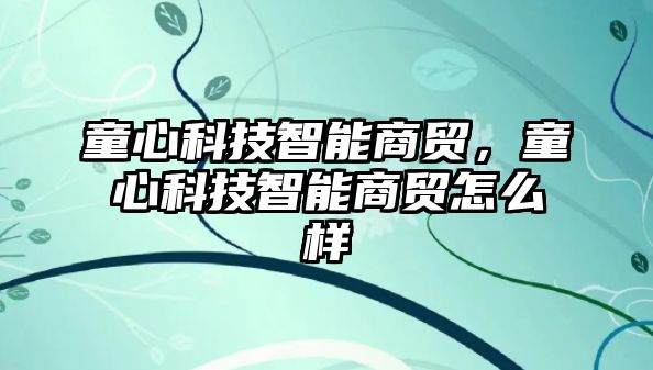 童心科技智能商貿，童心科技智能商貿怎么樣