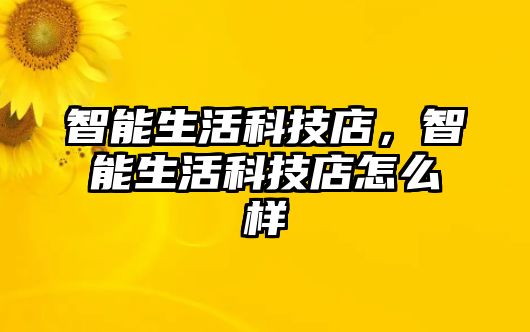 智能生活科技店，智能生活科技店怎么樣