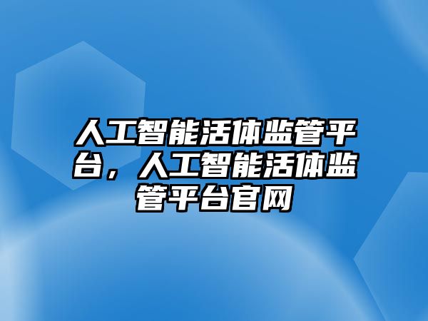 人工智能活體監管平臺，人工智能活體監管平臺官網